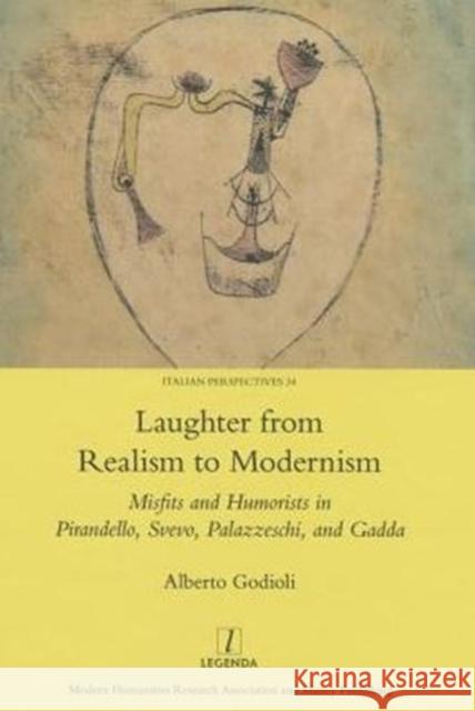 Laughter from Realism to Modernism: Misfits and Humorists in Pirandello, Svevo, Palazzeschi, and Gadda Alberto Godioli 9781909662865