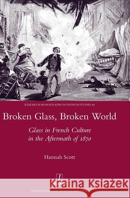 Broken Glass, Broken World: Glass in French Culture in the Aftermath of 1870 Hannah Scott 9781909662872 Legenda
