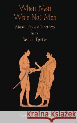 When Men Were Not Men: Masculinity and Otherness in the Pastoral Epistles Villalobos Mendoza, Manuel 9781909697539