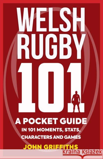 Welsh Rugby 101: A Pocket Guide in 101 Moments, Stats, Characters and Games John Griffiths 9781909715790