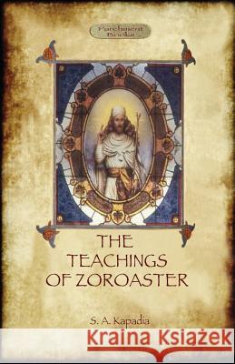 The Teachings of Zoroaster, and the Philosophy of the Parsi Religion Kapadia, Shapurji Aspaniarji 9781909735132 Aziloth Books