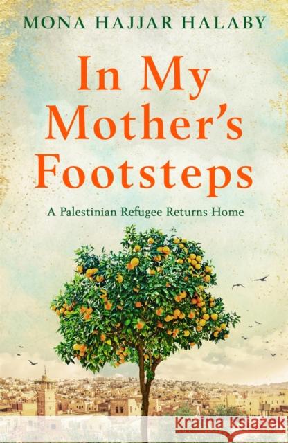 In My Mother's Footsteps: A Palestinian Refugee Returns Home Mona Hajjar Halaby 9781909770645 Octopus Publishing Group