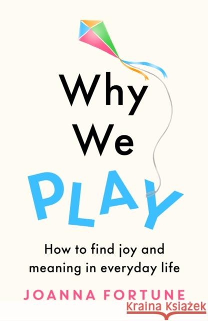 Why We Play: How to find joy and meaning in everyday life Joanna Fortune 9781909770867