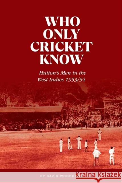 Who Only Cricket Know: Hutton's Men in the West Indies 1953/54 DAVID WOODHOUSE 9781909811591
