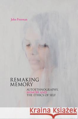 Remaking Memory: Autoethnography, Memoir and the Ethics of Self Freeman, John 9781909818590