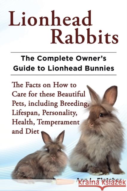 Lionhead Rabbits The Complete Owner's Guide to Lionhead Bunnies The Facts on How to Care for these Beautiful Pets, including Breeding, Lifespan, Perso Fletcher, Ann L. 9781909820012 EKL Publishing