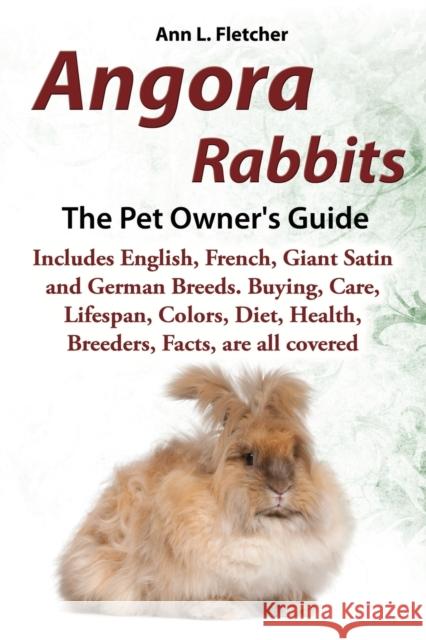 Angora Rabbits, The Complete Owner's Guide, Includes English, French, Giant, Satin and German Breeds. Care, Breeding, Wool, Farming, Lifespan, Colors, Diet, Buying, Facts, are all covered Ann L Fletcher   9781909820074 