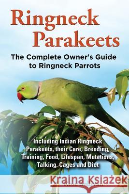 Ringneck Parakeets, The Complete Owner's Guide to Ringneck Parrots, Including Indian Ringneck Parakeets, their Care, Breeding, Training, Food, Lifespa Sullivan, Rose 9781909820135 EKL Publishing