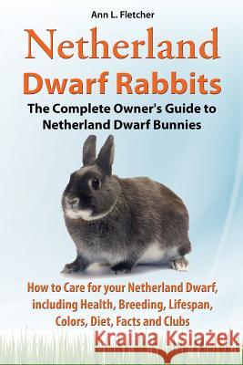 Netherland Dwarf Rabbits, The Complete Owner's Guide to Netherland Dwarf Bunnies, How to Care for your Netherland Dwarf, including Health, Breeding, Lifespan, Colors, Diet, Facts and Clubs Ann L Fletcher 9781909820197 EKL Publishing