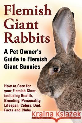 Flemish Giant Rabbits, A Pet Owner's Guide to Flemish Giant Bunnies How to Care for your Flemish Giant, including Health, Breeding, Personality, Lifes Fletcher, Ann L. 9781909820456 Ekl Publications