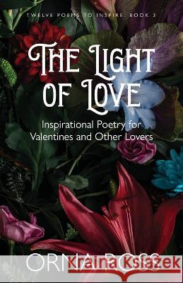 The Light of Love: Inspirational Poetry for Valentines and Other Lovers Orna Ross 9781909888739