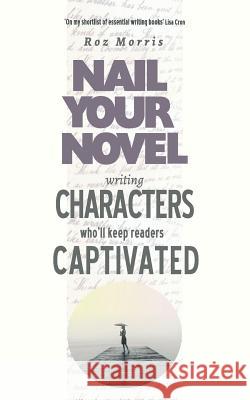 Writing Characters Who'll Keep Readers Captivated: Nail Your Novel Roz Morris 9781909905962 Spark Furnace Books