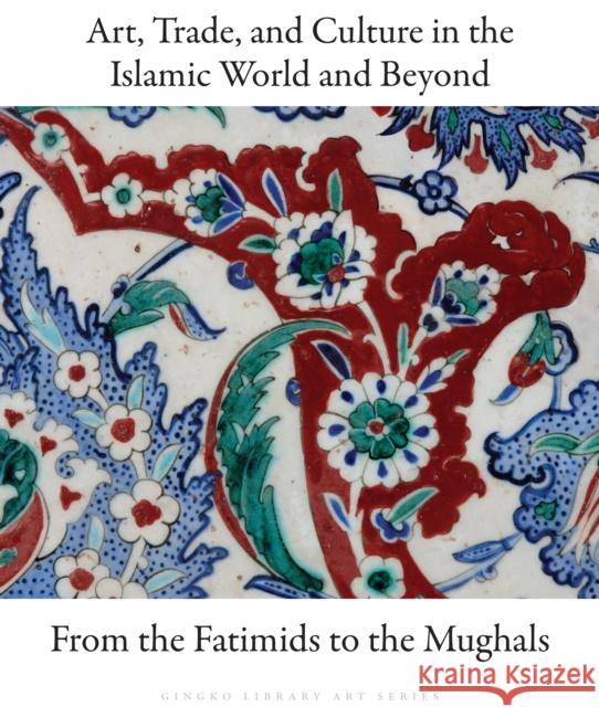 Art, Trade, and Culture in the Islamic World and Beyond: From the Fatimids to the Mughals Moya Carey Alison Ohta Michael Rogers 9781909942905