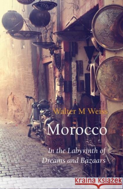 Morocco: In the Labyrinth of Dreams and Bazaars Walter M Weiss 9781909961258