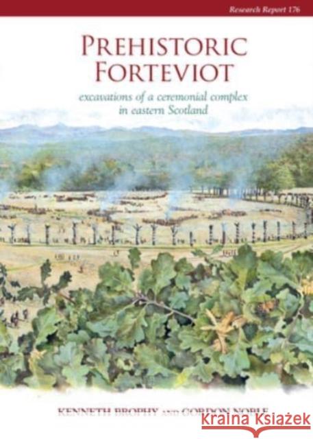 Prehistoric Forteviot: Excavations of a Ceremonial Complex in Eastern Scotland (Serf Vol 1) Kenneth Brophy Gordon Noble 9781909990043