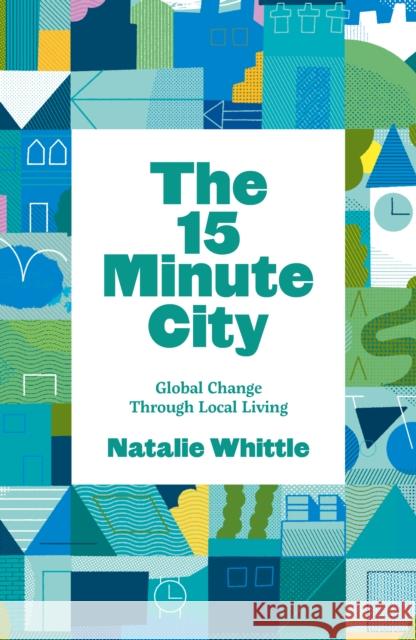 The 15-Minute City: Global Change Through Local Living Natalie Whittle 9781910022474