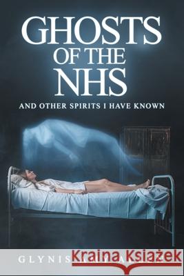 Ghosts of the NHS: And Other Spirits I Have Known Glynis Amy Allen 9781910027349 Local Legend Publishing