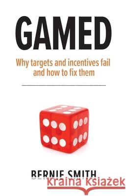 Gamed: Why targets and incentives fail and how to fix them Bernie Smith 9781910047415 Metric Press