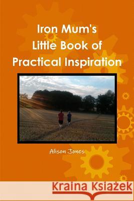 Iron Mum's Little Book of Practical Inspiration Alison Jones   9781910056004 Practical Inspiration Publishing