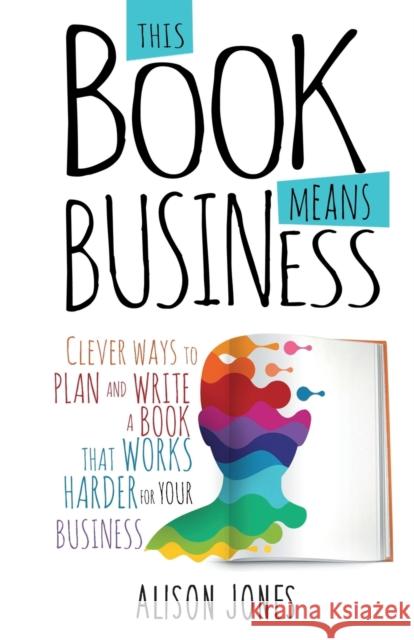 This Book Means Business: Clever ways to plan and write a book that works harder for your business Jones, Alison 9781910056691 Practical Inspiration Publishing