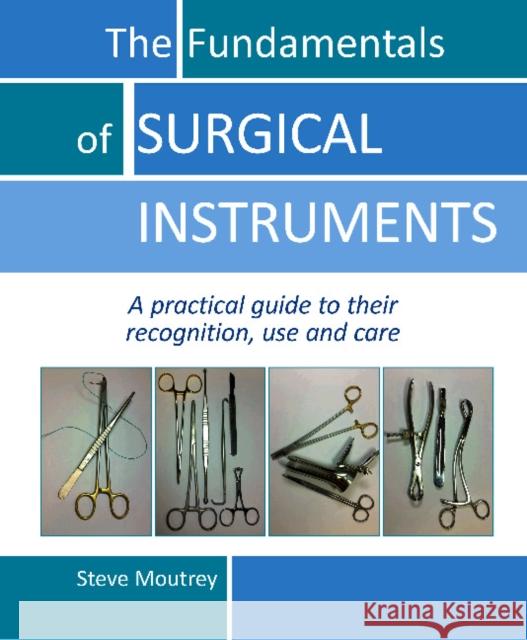 The Fundamentals of Surgical Instruments: A Practical Guide to Their Recognition, Use and Care Moutrey, Steve 9781910079553 TFM Publishing Ltd