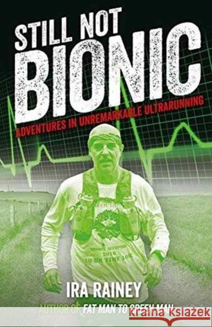 Still Not Bionic: Adventures in Unremarkable Ultrarunning Ira Rainey 9781910089538