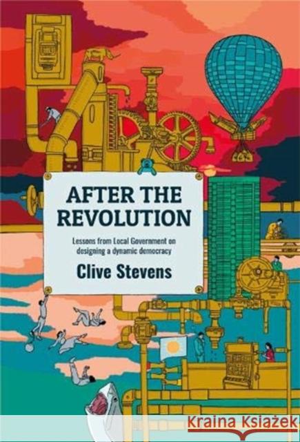 After The Revolution: Lessons From Local Government On Designing A Dynamic Democracy Clive Stevens 9781910089941