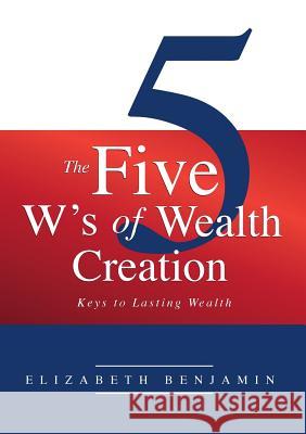 The Five W's of Wealth Creation: Keys to lasting wealth Elizabeth, Benjamin 9781910090411