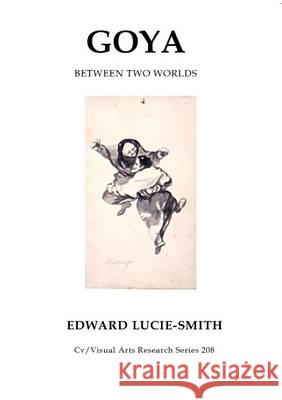 Goya: Between Two Worlds Edward Lucie-Smith 9781910110270 CV Publications