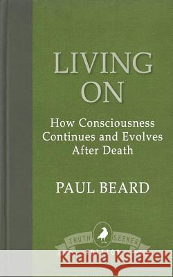 Living On: How Consciousness Continues and Evolves After Death Beard, Paul 9781910121801