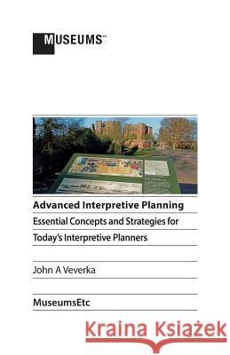 Advanced Interpretive Planning: Essential Concepts and Strategies for Today's Interpretive Planners John a. Veverka 9781910144374 Museumsetc