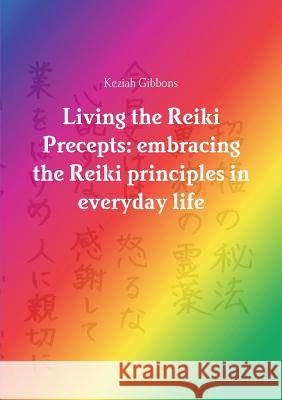 Living the Reiki Precepts: Embracing the Reiki Principles in Everyday Life Keziah Gibbons 9781910148082