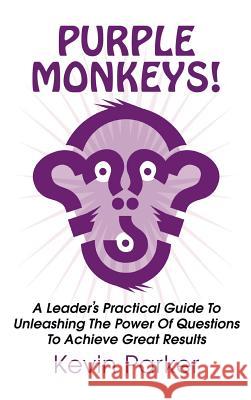 Purple Monkeys! a Leader's Practical Guide to Unleashing the Power of Questions to Achieve Great Results Kevin Parker 9781910162743 New Generation Publishing