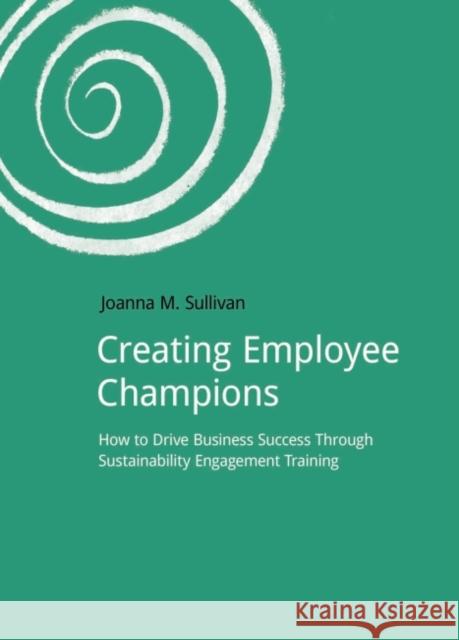 Creating Employee Champions: How to Drive Business Success Through Sustainability Engagement Training Joanna M. Sullivan   9781910174159 Do Sustainability