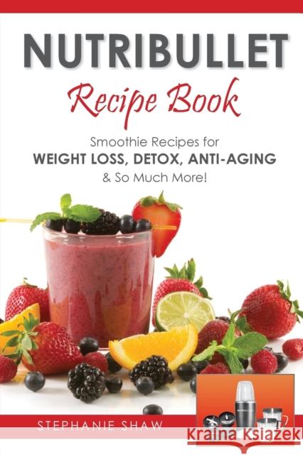 Nutribullet Recipe Book: Smoothie Recipes for Weight-Loss, Detox, Anti-Aging & So Much More! Stephanie Shaw, MB Chb Frcp (Honorary Consultant Department of Dermatology Amersham Hospital Amersham UK) 9781910175224