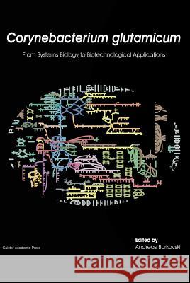 Corynebacterium Glutamicum: From Systems Biology to Biotechnological Applications Andreas Burkovski 9781910190050 Caister Academic Press