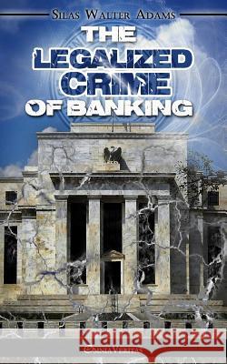 The Legalized Crime of Banking: A Constitutional Remedy Silas Walter Adams 9781910220214