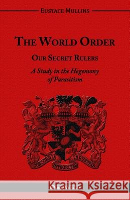The World Order - Our Secret Rulers: A Study in the Hegemony of Parasitism Mullins, Eustace Clarence 9781910220344 Omnia Veritas Ltd