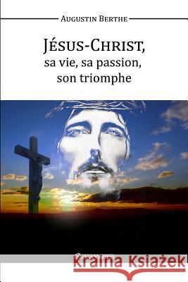 Jésus-Christ, Sa vie, Sa passion, Son triomphe Augustin Berthe 9781910220924