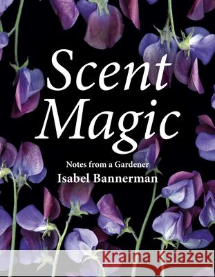 Scent Magic: Notes from a Gardener Isabel Bannerman 9781910258491