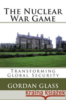 The Nuclear War Game: Transforming Global Security Gordan Glass   9781910268025 Global Leadership Ltd