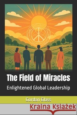 The Field of Miracles: Enlightened Global Leadership Gordan Glass 9781910268605