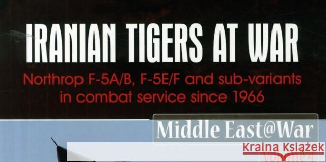 Iranian Tigers at War: Northrop F-5A/B, F-5E/F and Sub-Variants in Iranian Service since 1966 Babak Taghvaee 9781910294130 Helion & Company Limited
