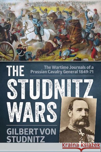 The Studnitz Wars: The Wartime Journals of a Prussian Cavalry General 1849-71 Von Studnitz, Gilbert 9781910294406 Helion & Company