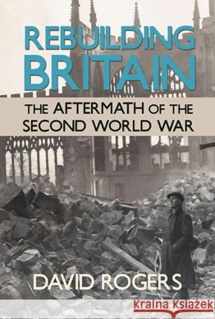 Rebuilding Britain: The Aftermath of the Second World War David Rogers 9781910294451