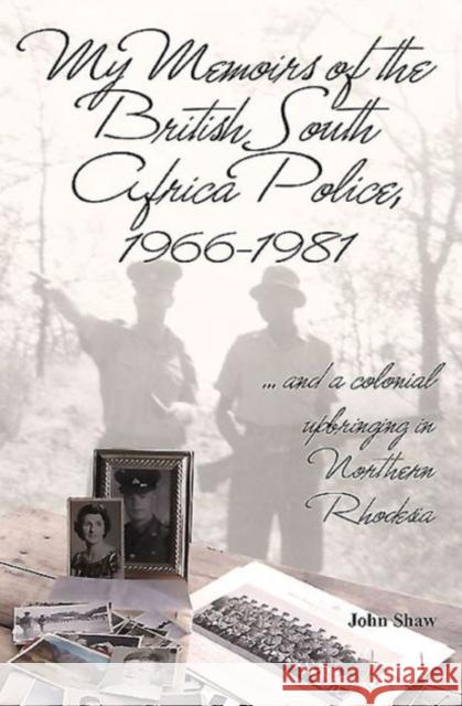 My Memoirs of the British South Africa Police, 1966-1981: ... and a Colonial Upbringing in Northern Rhodesia John Shaw 9781910294987 Helion & Company Limited