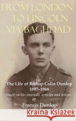 From London to Lincoln via Baghdad: The Life of Bishop Colin Dunlop, 1897-1968 Francis Dunlop 9781910301760 Aesop Publications