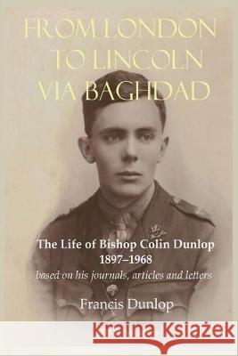 From London to Lincoln via Baghdad: The Life of Bishop Colin Dunlop, 1897-1968 Francis Dunlop 9781910301777 Aesop Publications