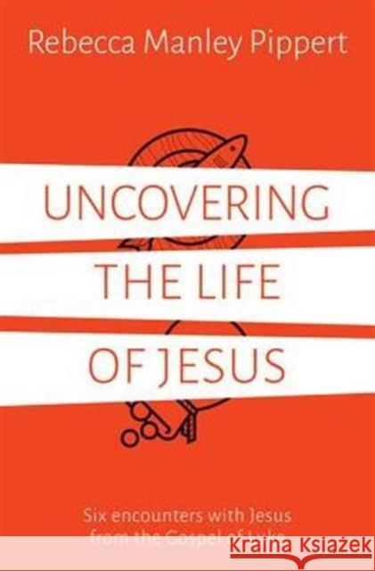 Uncovering the Life of Jesus: Six encounters with Christ from the Gospel of Luke Rebecca Manley Pippert 9781910307632 Good Book Co