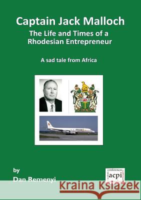 Captain Jack Malloch the Life and Times of a Rhodesian Entrepreneur a Sad Tale from Africa Dan Remenyi 9781910309155 Acpil